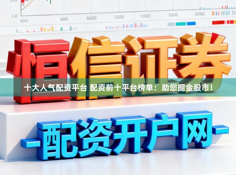 十大人气配资平台 配资前十平台榜单：助您掘金股市！