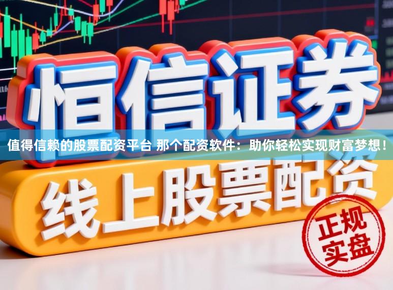 值得信赖的股票配资平台 那个配资软件：助你轻松实现财富梦想！