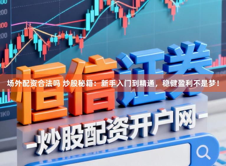 场外配资合法吗 炒股秘籍:新手入门到精通,稳健盈利不是梦!