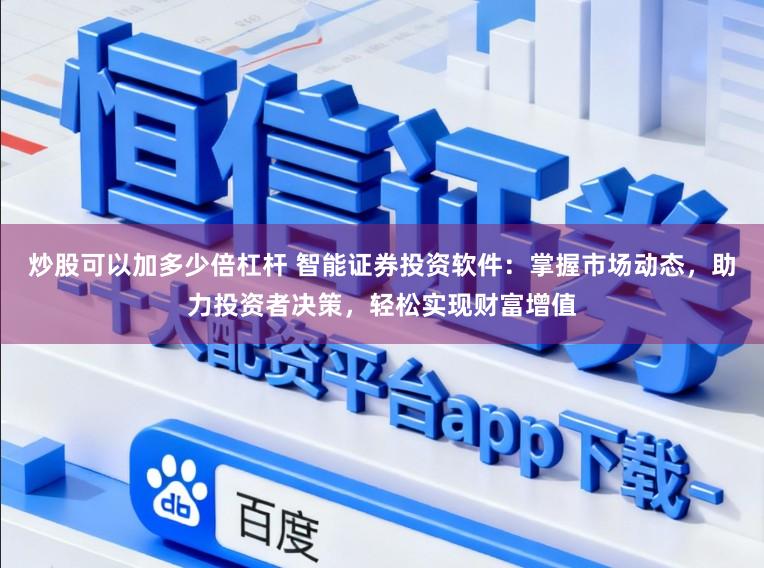 炒股可以加多少倍杠杆 智能证券投资软件:掌握市场动态,助力投资者决策,轻松实现财富增值