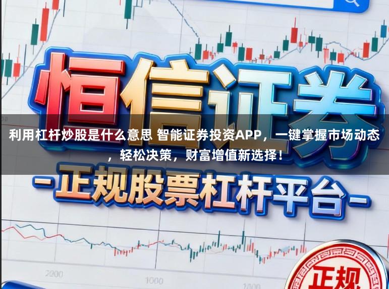 利用杠杆炒股是什么意思 智能证券投资APP,一键掌握市场动态,轻松决策,财富增值新选择!