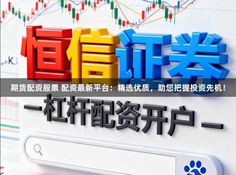 期货配资股票 配资最新平台：精选优质，助您把握投资先机！