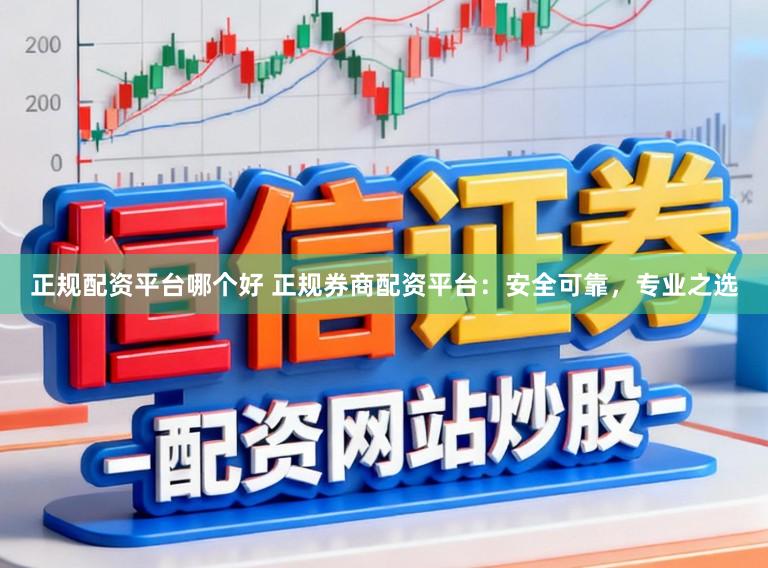 正规配资平台哪个好 正规券商配资平台：安全可靠，专业之选