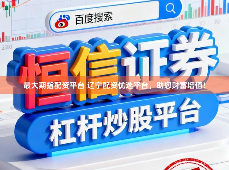 最大期指配资平台 辽宁配资优选平台,助您财富增值!