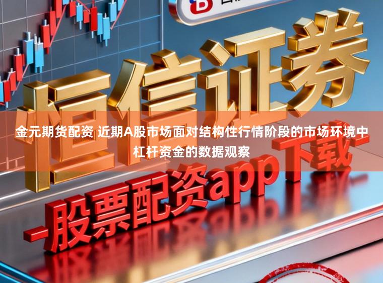 金元期货配资 近期A股市场面对结构性行情阶段的市场环境中杠杆资金的数据观察