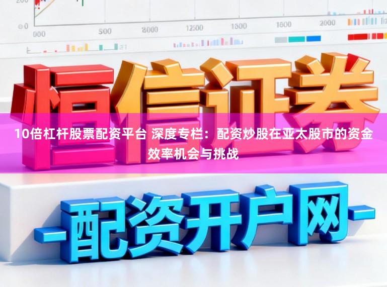 10倍杠杆股票配资平台 深度专栏：配资炒股在亚太股市的资金效率机会与挑战