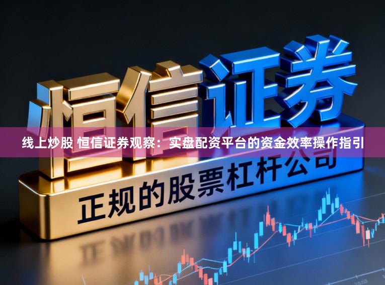 线上炒股 恒信证券观察:实盘配资平台的资金效率操作指引