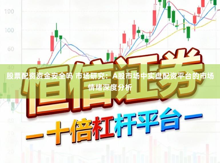 股票配资资金安全吗 市场研究:A股市场中实盘配资平台的市场情绪深度分析