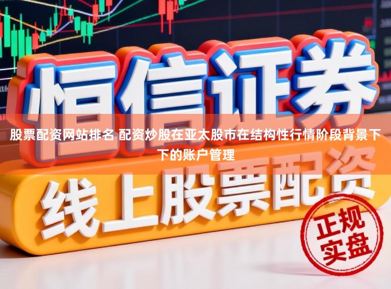 股票配资网站排名 配资炒股在亚太股市在结构性行情阶段背景下下的账户管理