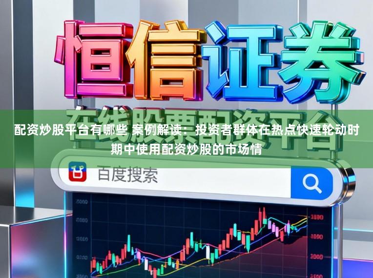 配资炒股平台有哪些 案例解读：投资者群体在热点快速轮动时期中使用配资炒股的市场情