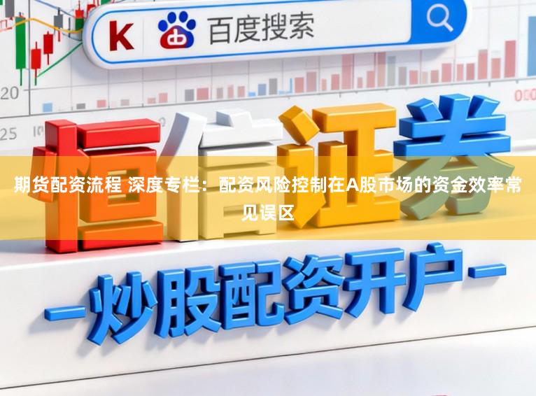 期货配资流程 深度专栏：配资风险控制在A股市场的资金效率常见误区