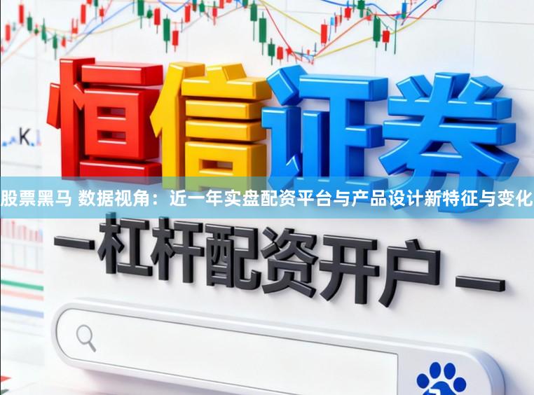 股票黑马 数据视角：近一年实盘配资平台与产品设计新特征与变化