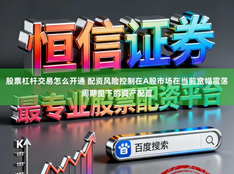 股票杠杆交易怎么开通 配资风险控制在A股市场在当前宽幅震荡周期里下的资产配置