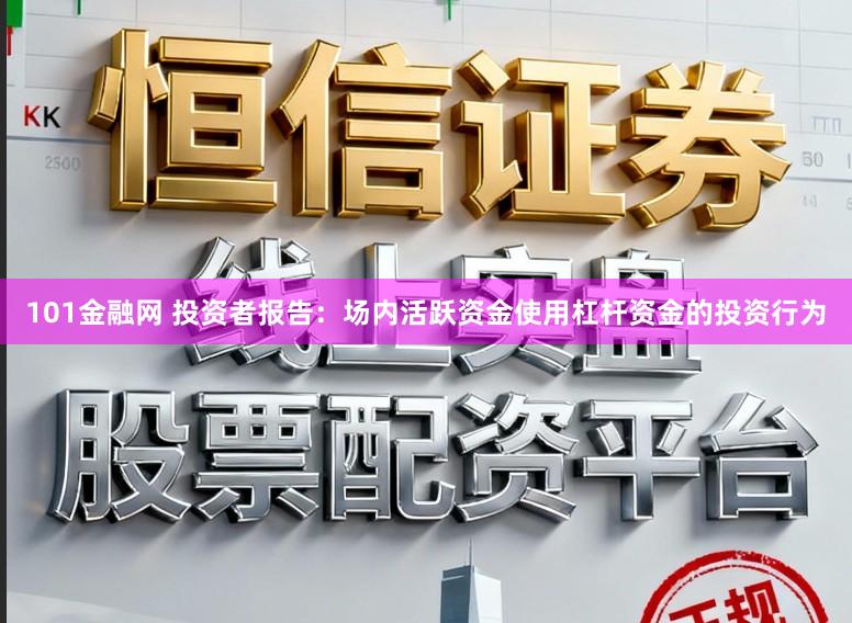 101金融网 投资者报告：场内活跃资金使用杠杆资金的投资行为