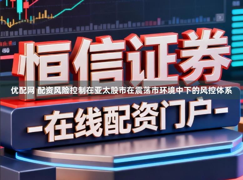 优配网 配资风险控制在亚太股市在震荡市环境中下的风控体系