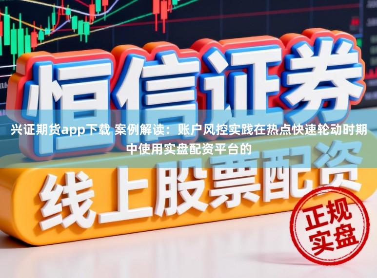 兴证期货app下载 案例解读：账户风控实践在热点快速轮动时期中使用实盘配资平台的