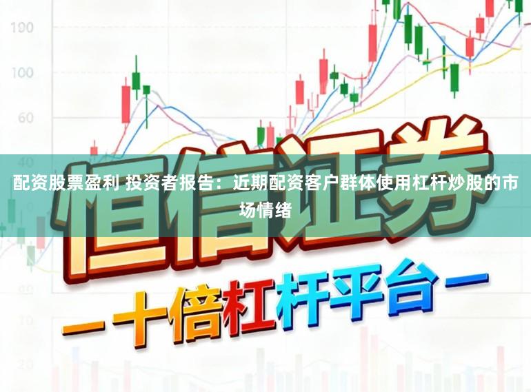 配资股票盈利 投资者报告：近期配资客户群体使用杠杆炒股的市场情绪