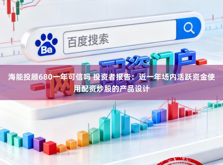 海能投顾680一年可信吗 投资者报告：近一年场内活跃资金使用配资炒股的产品设计