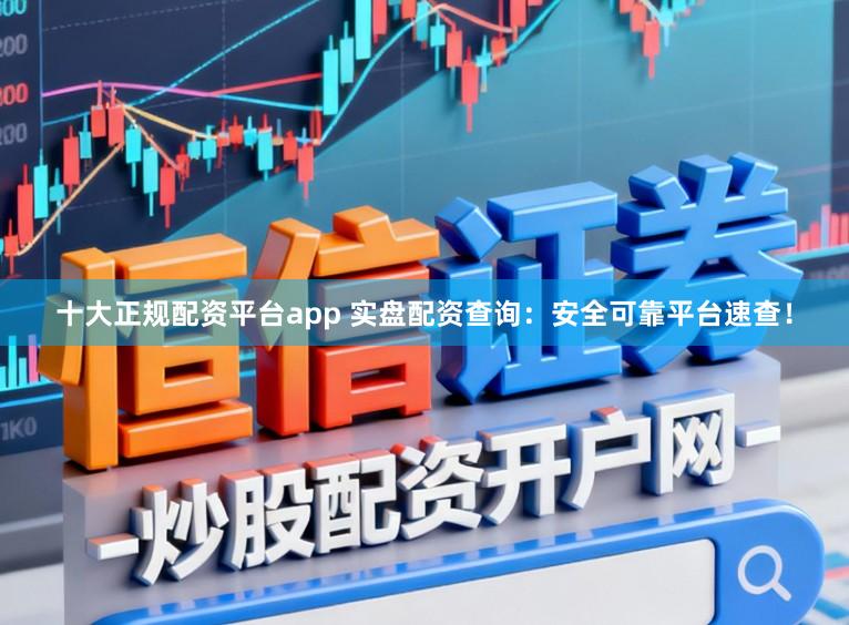 十大正规配资平台app 实盘配资查询：安全可靠平台速查！