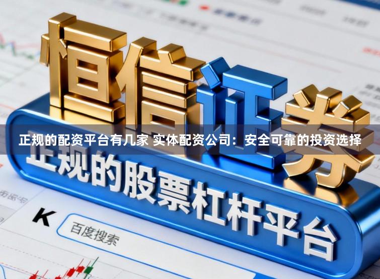 正规的配资平台有几家 实体配资公司：安全可靠的投资选择