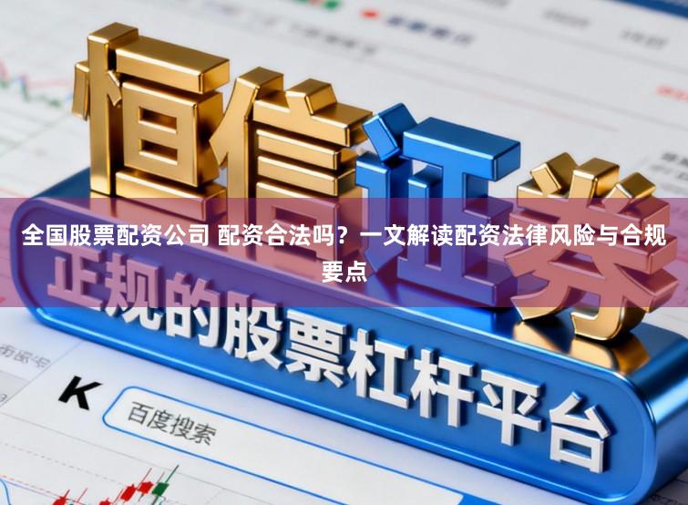全国股票配资公司 配资合法吗？一文解读配资法律风险与合规要点