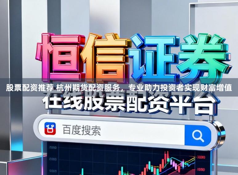股票配资推荐 杭州期货配资服务，专业助力投资者实现财富增值