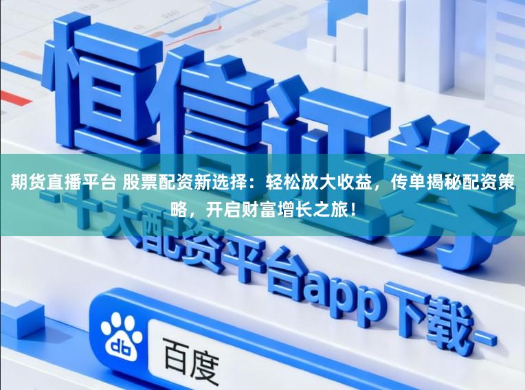 期货直播平台 股票配资新选择：轻松放大收益，传单揭秘配资策略，开启财富增长之旅！