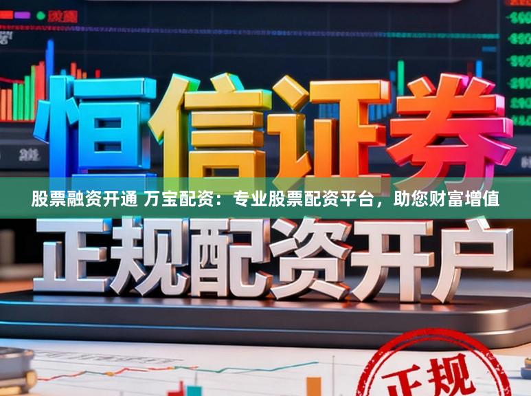 股票融资开通 万宝配资：专业股票配资平台，助您财富增值