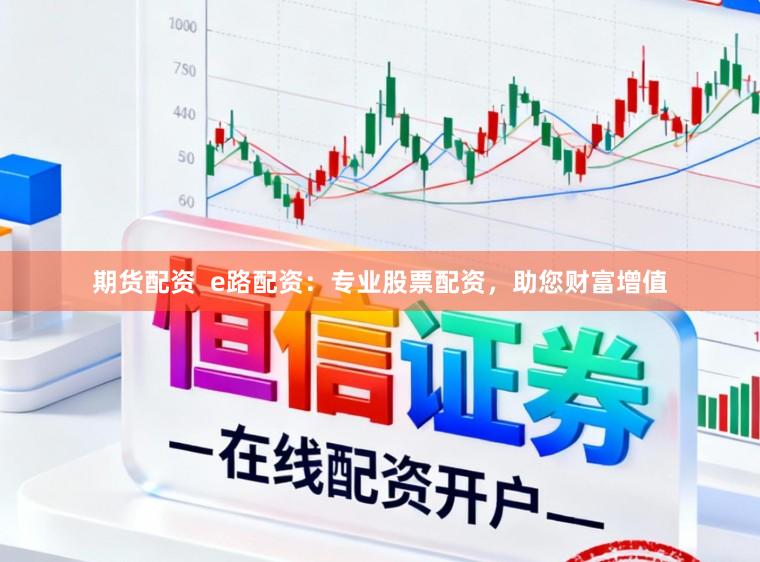 期货配资  e路配资：专业股票配资，助您财富增值
