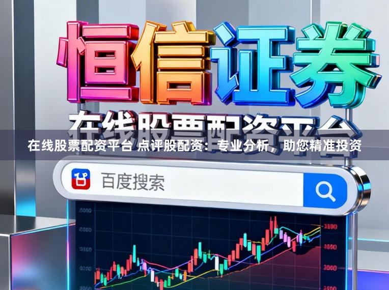 在线股票配资平台 点评股配资：专业分析，助您精准投资