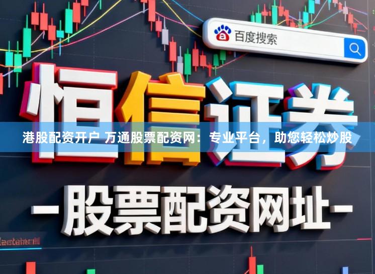 港股配资开户 万通股票配资网:专业平台,助您轻松炒股