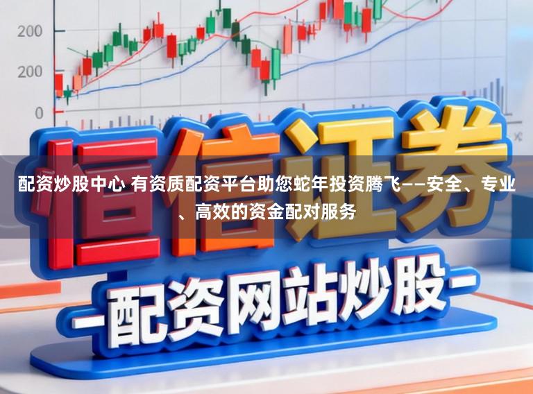 配资炒股中心 有资质配资平台助您蛇年投资腾飞——安全、专业、高效的资金配对服务