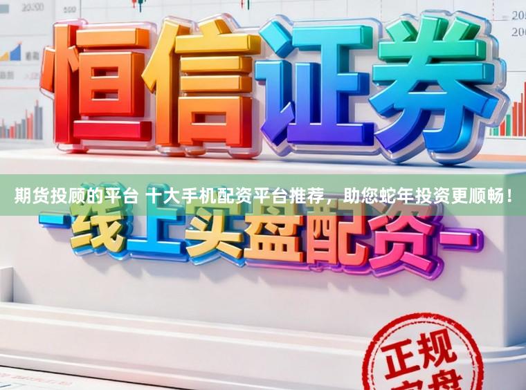 期货投顾的平台 十大手机配资平台推荐，助您蛇年投资更顺畅！