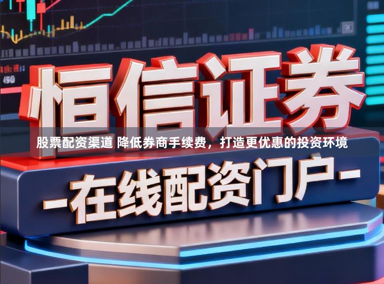 股票配资渠道 降低券商手续费,打造更优惠的投资环境