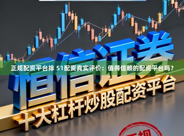 正规配资平台排 51配资真实评价：值得信赖的配资平台吗？