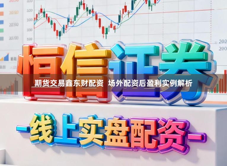 期货交易鑫东财配资  场外配资后盈利实例解析