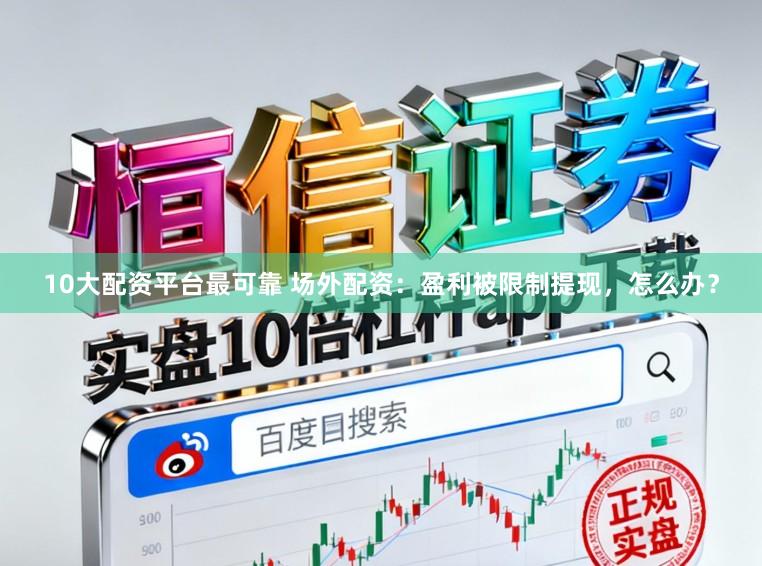 10大配资平台最可靠 场外配资：盈利被限制提现，怎么办？
