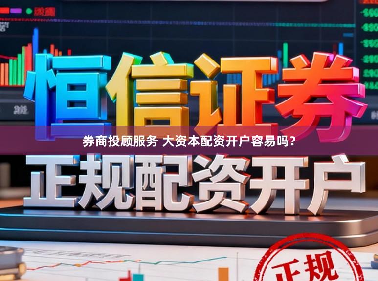 券商投顾服务 大资本配资开户容易吗？