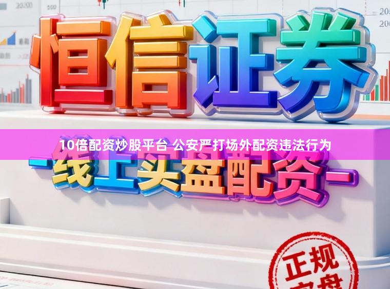 10倍配资炒股平台 公安严打场外配资违法行为