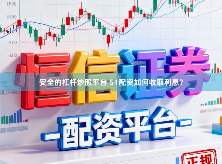 安全的杠杆炒股平台 51配资如何收取利息？