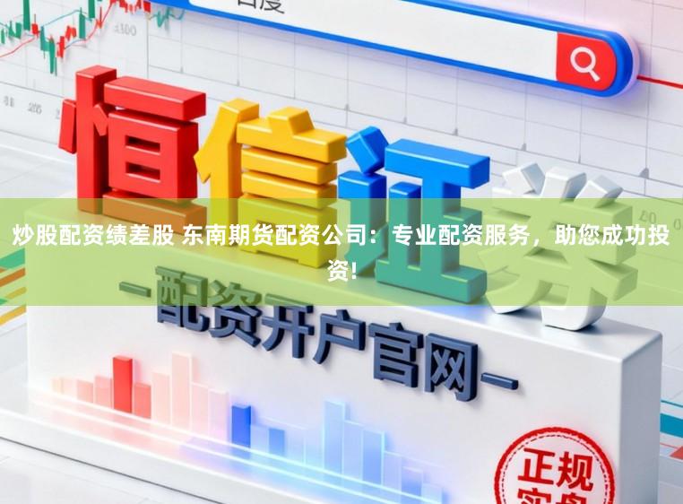 炒股配资绩差股 东南期货配资公司：专业配资服务，助您成功投资!