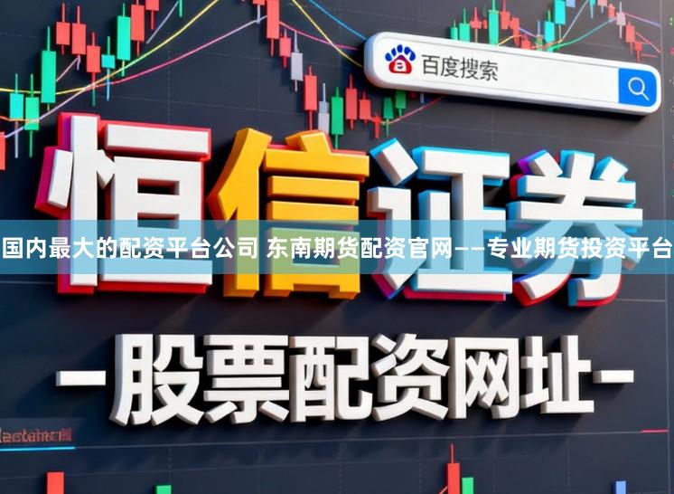 国内最大的配资平台公司 东南期货配资官网——专业期货投资平台
