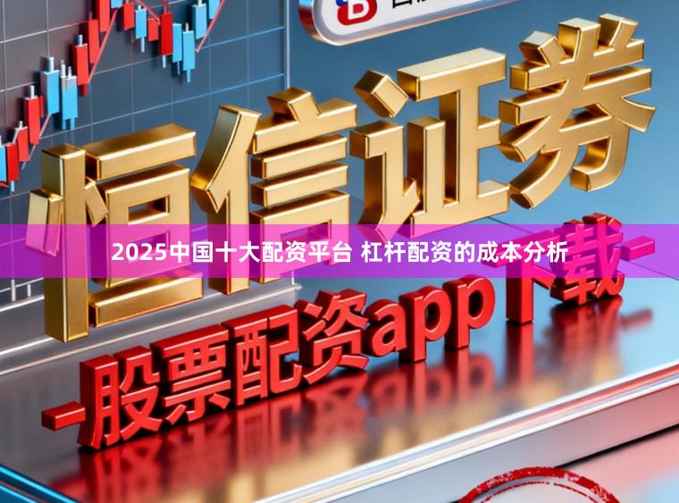2025中国十大配资平台 杠杆配资的成本分析
