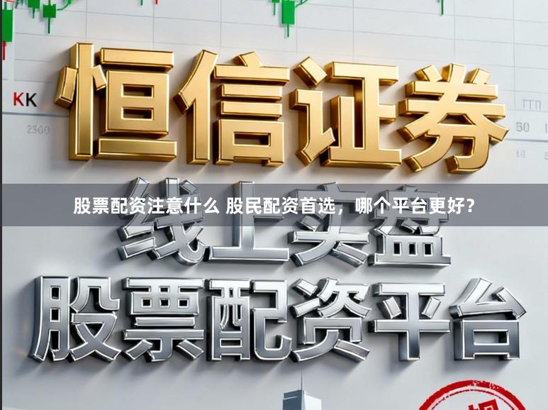 股票配资注意什么 股民配资首选，哪个平台更好？