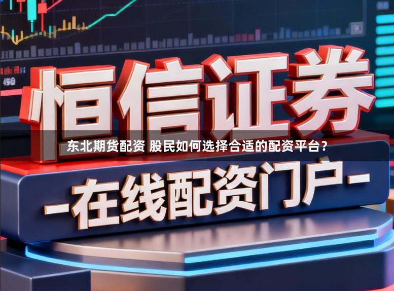 东北期货配资 股民如何选择合适的配资平台？