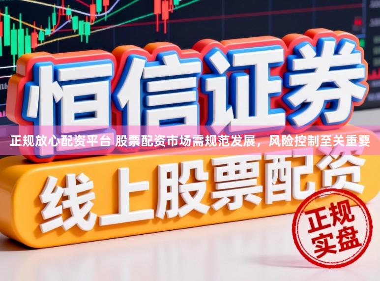正规放心配资平台 股票配资市场需规范发展，风险控制至关重要
