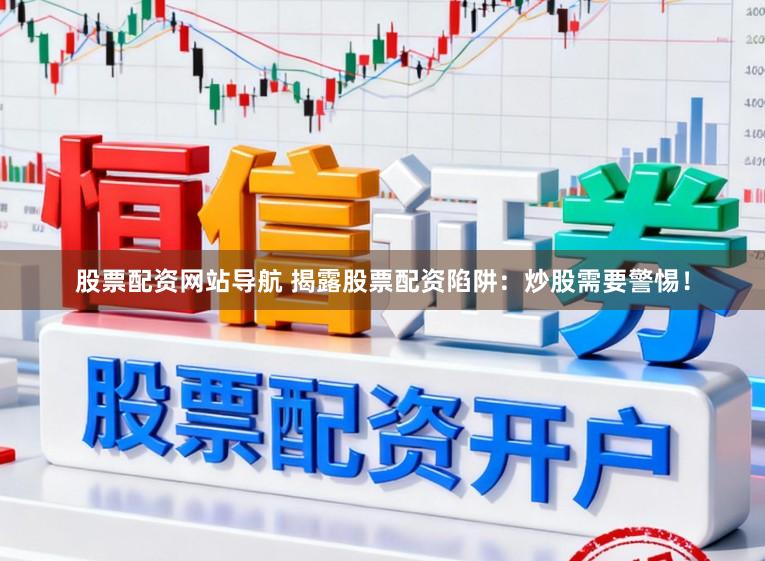 股票配资网站导航 揭露股票配资陷阱：炒股需要警惕！