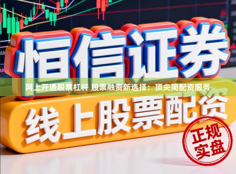网上开通股票杠杆 股票融资新选择：顶尖简配资服务