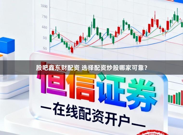 股吧鑫东财配资 选择配资炒股哪家可靠？