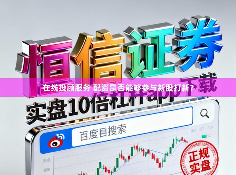 在线投顾服务 配资是否能够参与新股打新？
